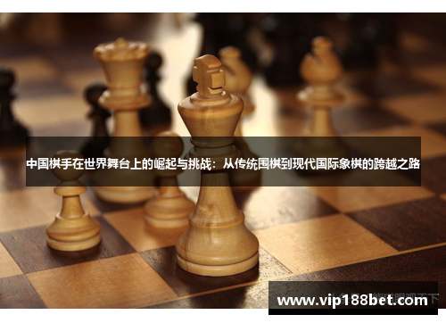 中国棋手在世界舞台上的崛起与挑战：从传统围棋到现代国际象棋的跨越之路